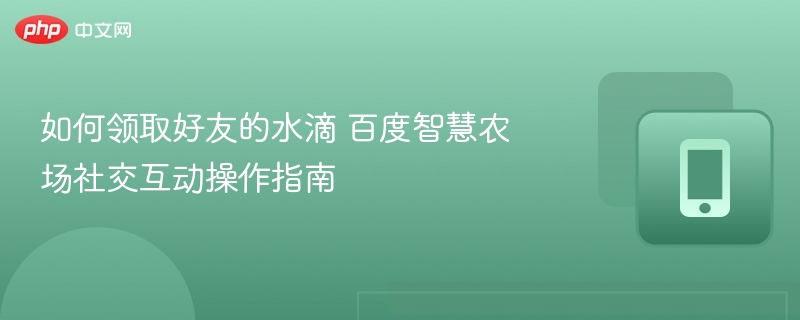 如何领取好友的水滴 百度智慧农场社交互动操作指南