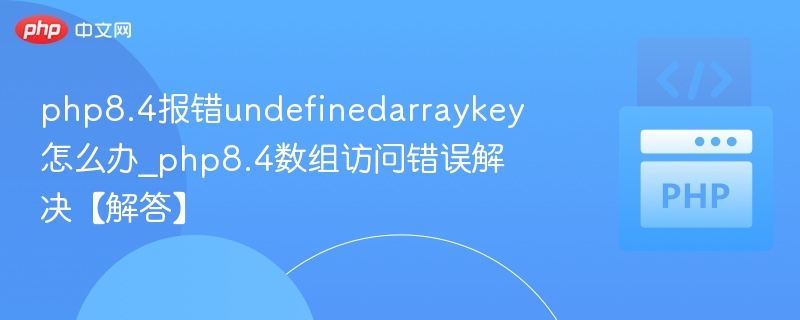 php8.4报错undefinedarraykey怎么办_php8.4数组访问错误解决【解答】