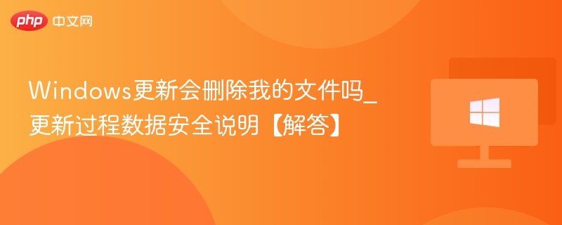 Windows更新会删除我的文件吗_更新过程数据安全说明【解答】