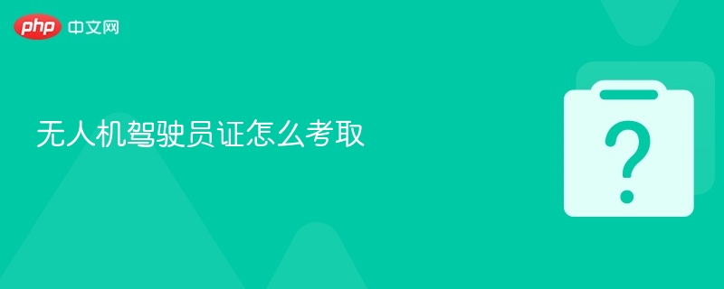 无人机驾驶员证怎么考取