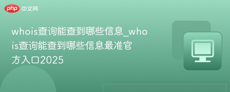 whois查询能查到哪些信息_whois查询能查到哪些信息最准官方入口2025