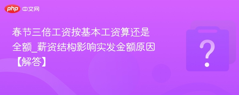 春节三倍工资按基本工资算还是全额_薪资结构影响实发金额原因【解答】