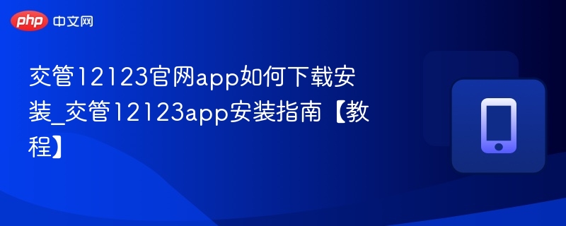 交管12123官网app如何下载安装_交管12123app安装指南【教程】
