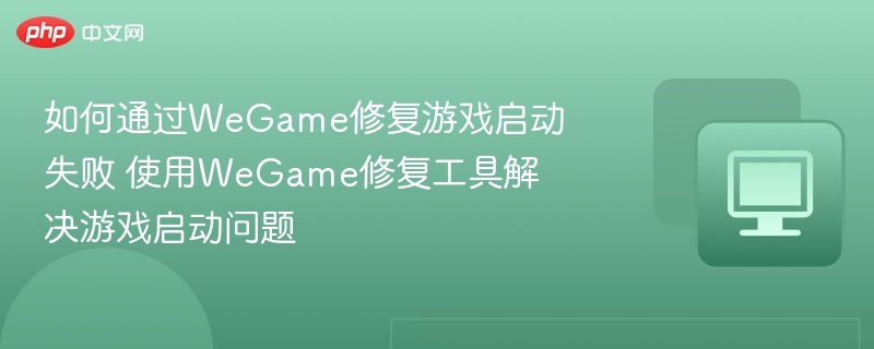 如何通过WeGame修复游戏启动失败 使用WeGame修复工具解决游戏启动问题