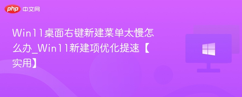 Win11桌面右键新建菜单太慢怎么办_Win11新建项优化提速【实用】