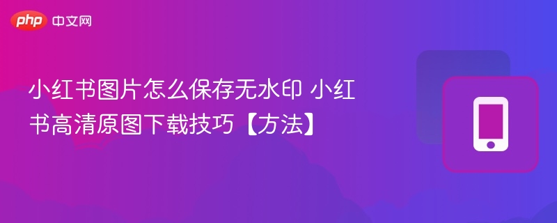 小红书图片怎么保存无水印 小红书高清原图下载技巧【方法】