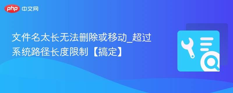 文件名太长无法删除或移动_超过系统路径长度限制【搞定】