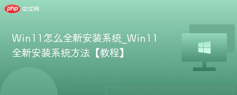 Win11怎么全新安装系统_Win11全新安装系统方法【教程】