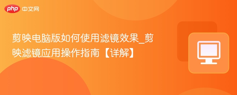 剪映电脑版如何使用滤镜效果_剪映滤镜应用操作指南【详解】