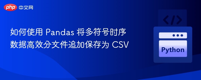 如何使用 Pandas 将多符号时序数据高效分文件追加保存为 CSV

