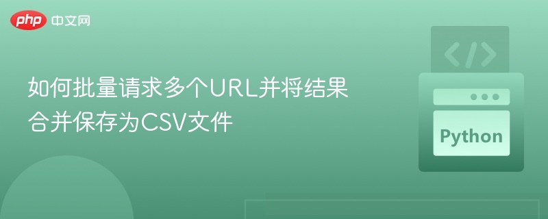 如何批量请求多个URL并将结果合并保存为CSV文件
