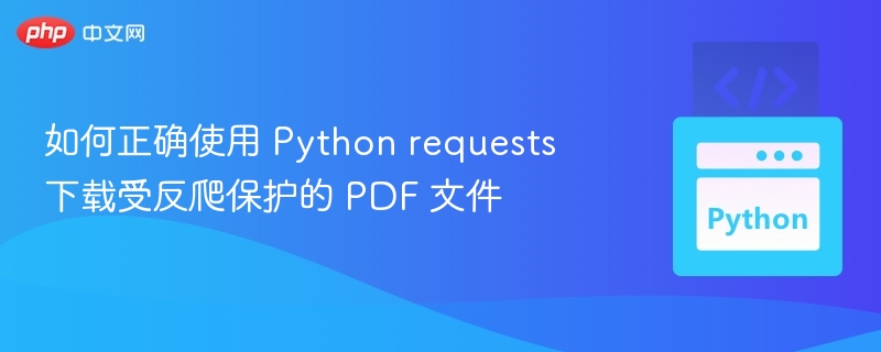 如何正确使用 Python requests 下载受反爬保护的 PDF 文件
