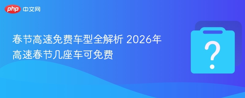 春节高速免费车型全解析 2026年高速春节几座车可免费