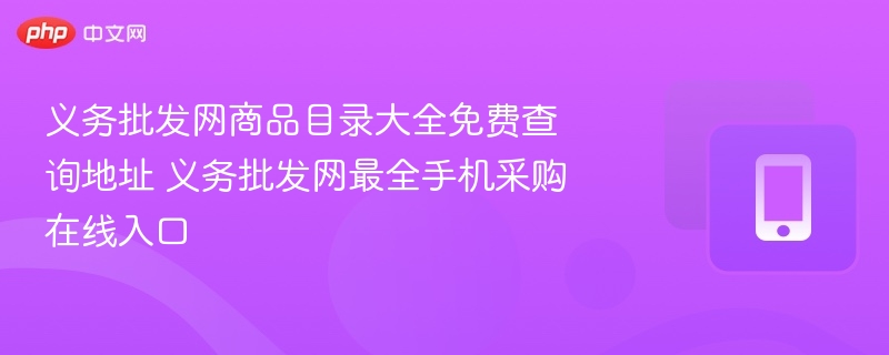 义务批发网商品目录大全免费查询地址 义务批发网最全手机采购在线入口