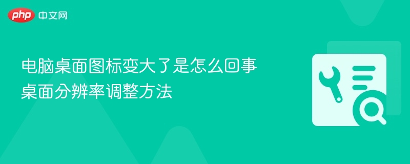 电脑桌面图标变大了是怎么回事 桌面分辨率调整方法