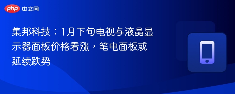 集邦科技：1月下旬电视与液晶显示器面板价格看涨，笔电面板或延续跌势