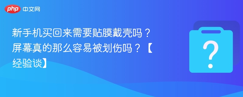 新手机买回来需要贴膜戴壳吗？屏幕真的那么容易被划伤吗？【经验谈】