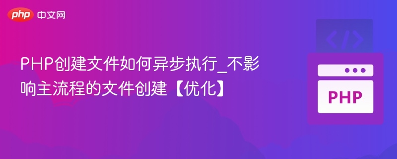PHP创建文件如何异步执行_不影响主流程的文件创建【优化】