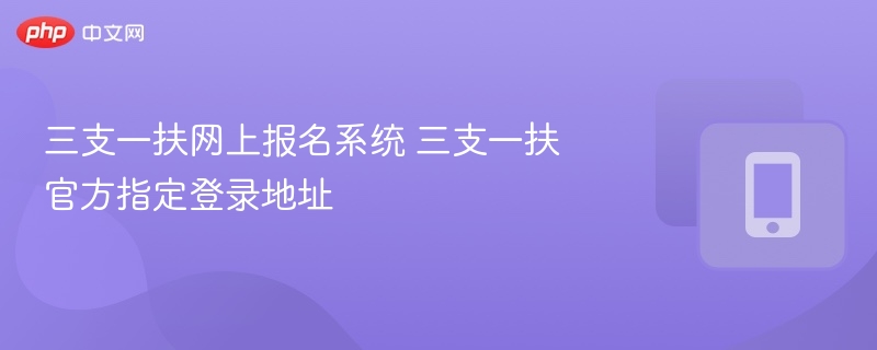 三支一扶网上报名系统 三支一扶官方指定登录地址