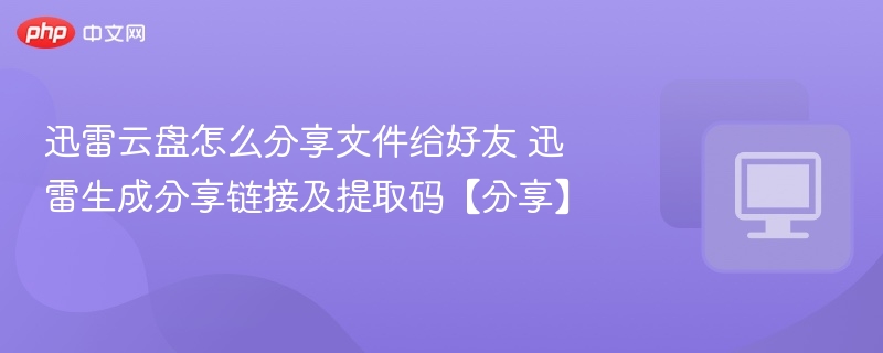迅雷云盘怎么分享文件给好友 迅雷生成分享链接及提取码【分享】