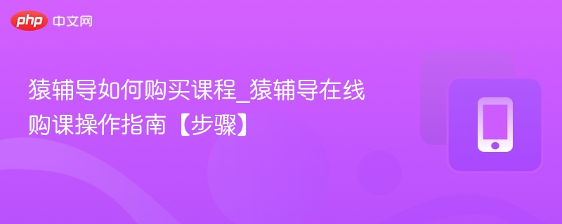 猿辅导如何购买课程_猿辅导在线购课操作指南【步骤】
