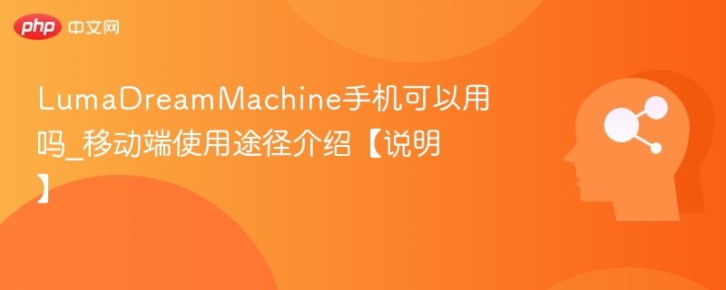 LumaDreamMachine手机可以用吗_移动端使用途径介绍【说明】