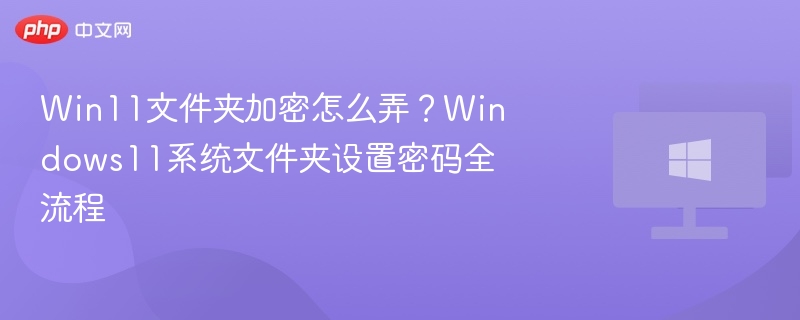 Win11文件夹加密怎么弄?Windows11系统文件夹设置密码全流程