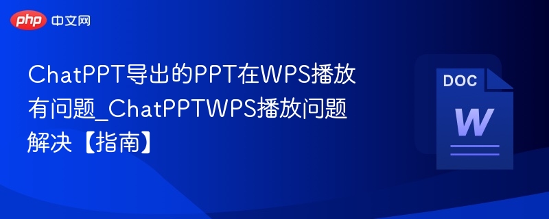 ChatPPT导出的PPT在WPS播放有问题_ChatPPTWPS播放问题解决【指南】
