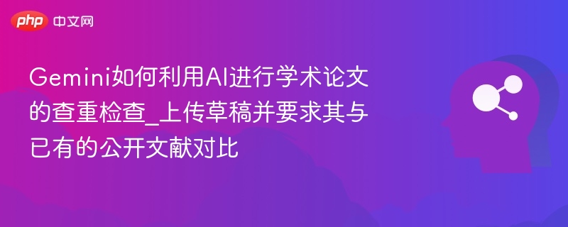Gemini如何利用AI进行学术论文的查重检查_上传草稿并要求其与已有的公开文献对比
