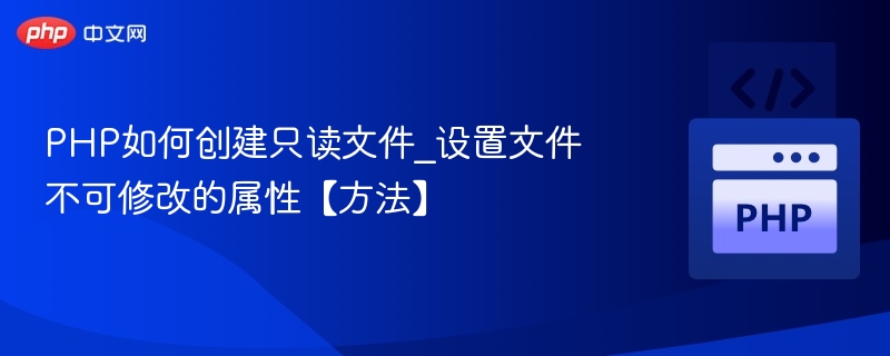 PHP如何创建只读文件_设置文件不可修改的属性【方法】