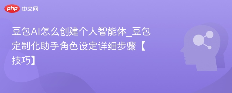 豆包AI怎么创建个人智能体_豆包定制化助手角色设定详细步骤【技巧】