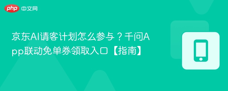 京东AI请客计划怎么参与？千问App联动免单券领取入口【指南】