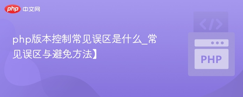 php版本控制常见误区是什么_常见误区与避免方法】