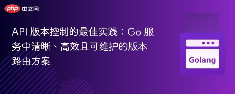 API 版本控制的最佳实践:Go 服务中清晰、高效且可维护的版本路由方案