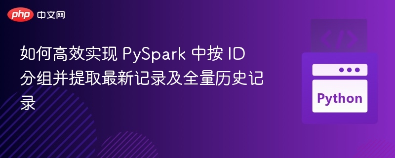 如何高效实现 PySpark 中按 ID 分组并提取最新记录及全量历史记录
