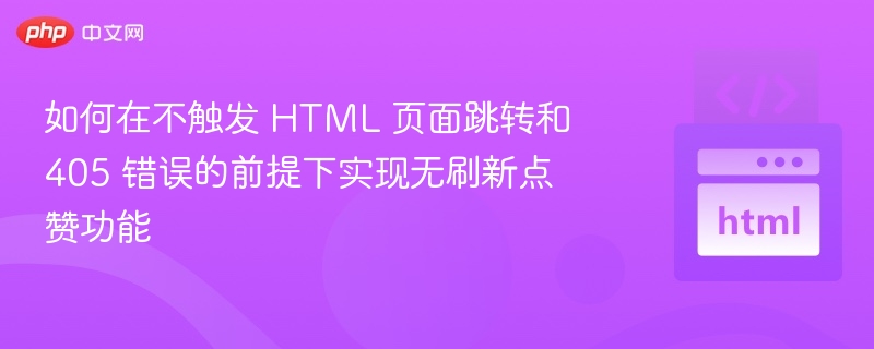 如何在不触发 HTML 页面跳转和 405 错误的前提下实现无刷新点赞功能
