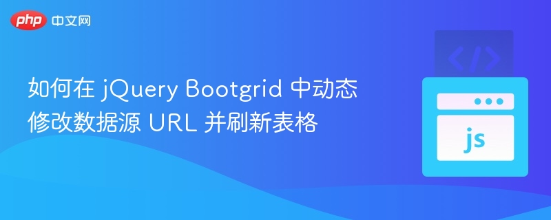 如何在 jQuery Bootgrid 中动态修改数据源 URL 并刷新表格