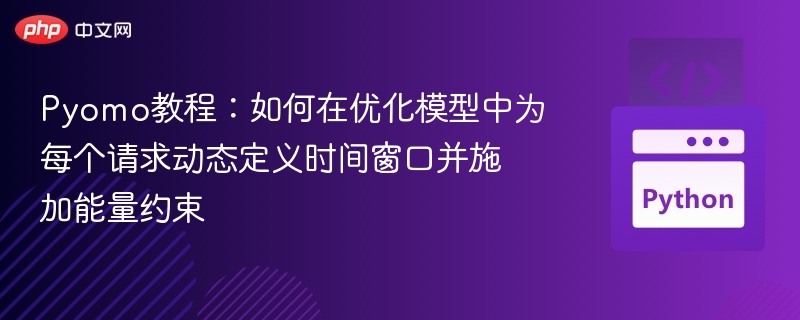 Pyomo教程：如何在优化模型中为每个请求动态定义时间窗口并施加能量约束
