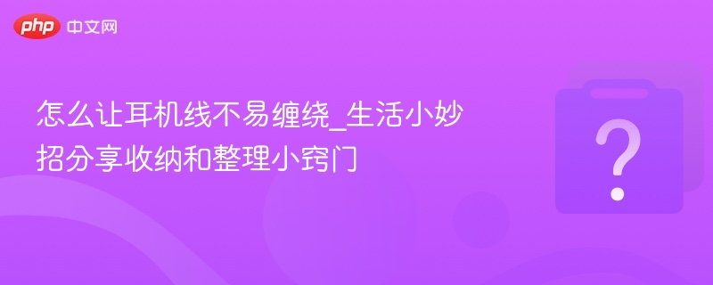 怎么让耳机线不易缠绕_生活小妙招分享收纳和整理小窍门
