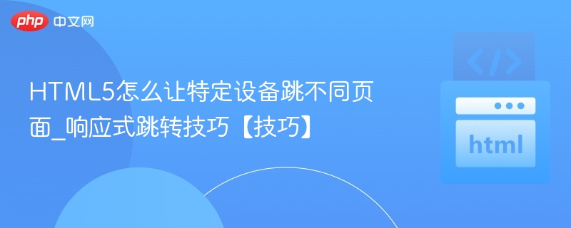 HTML5怎么让特定设备跳不同页面_响应式跳转技巧【技巧】
