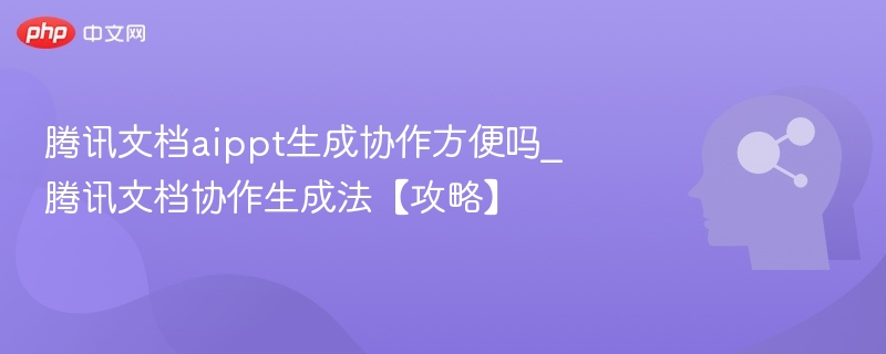 腾讯文档aippt生成协作方便吗_腾讯文档协作生成法【攻略】