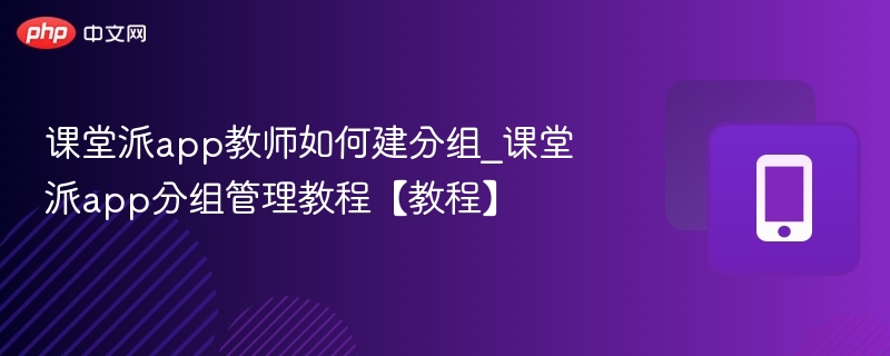 课堂派app教师如何建分组_课堂派app分组管理教程【教程】