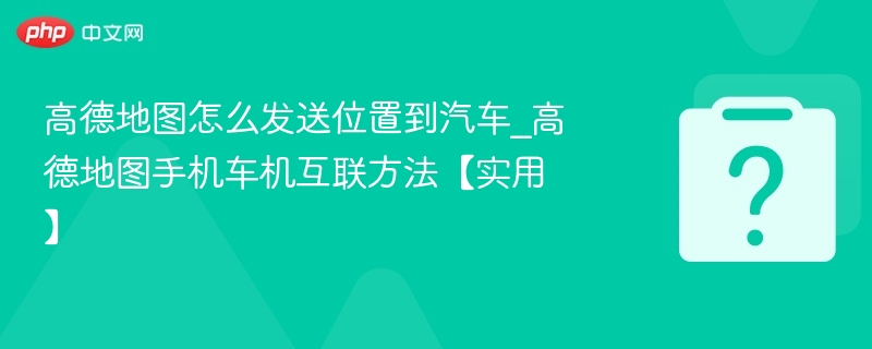 高德地图怎么发送位置到汽车_高德地图手机车机互联方法【实用】