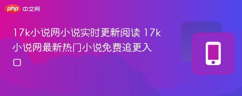 17k小说网小说实时更新阅读 17k小说网最新热门小说免费追更入口