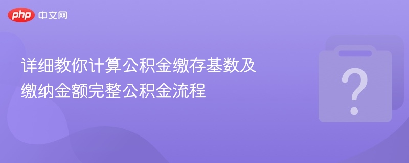 详细教你计算公积金缴存基数及缴纳金额完整公积金流程