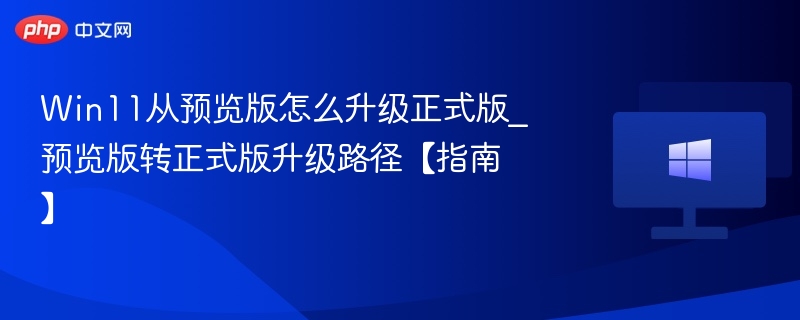 Win11从预览版怎么升级正式版_预览版转正式版升级路径【指南】