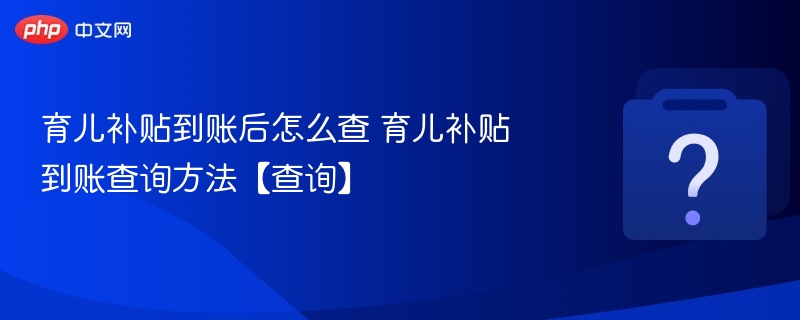 育儿补贴到账后怎么查 育儿补贴到账查询方法【查询】