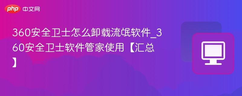 360安全卫士怎么卸载流氓软件_360安全卫士软件管家使用【汇总】