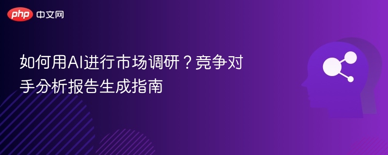 如何用AI进行市场调研？竞争对手分析报告生成指南