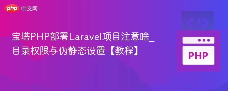 宝塔PHP部署Laravel项目注意啥_目录权限与伪静态设置【教程】